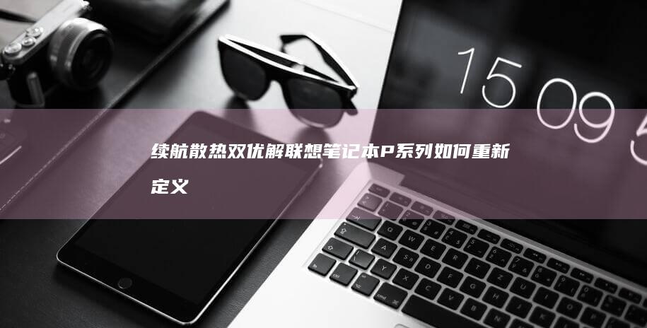 续航散热双优解：联想笔记本P系列如何重新定义移动工作站标准 (散热双vc)