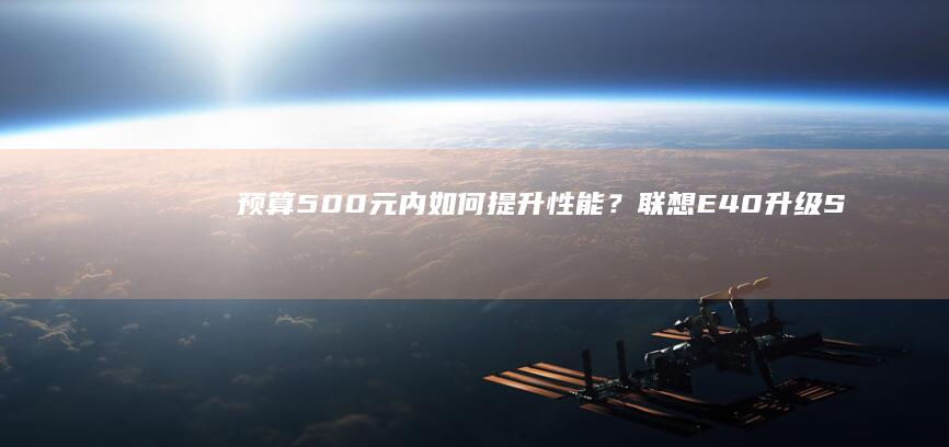 预算500元内如何提升性能？联想E40升级SSD/8G内存实战评测 (预算500元的游戏手机)