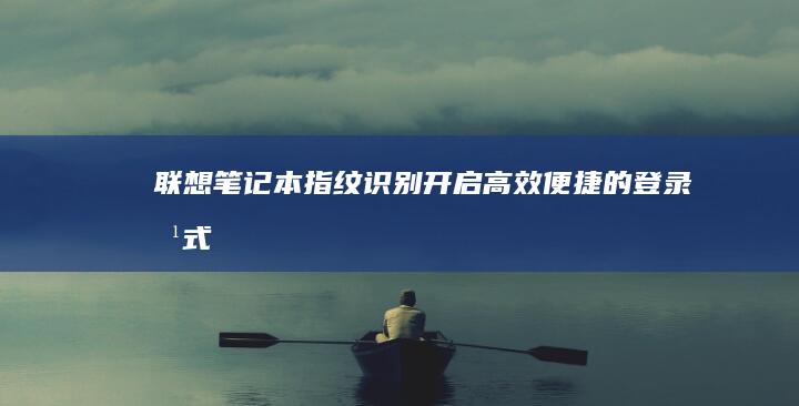 联想笔记本指纹识别：开启高效便捷的登录方式 (联想笔记本指纹解锁用不了怎么办)