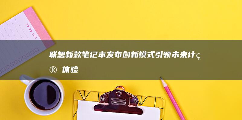 联想新款笔记本发布：创新模式引领未来计算体验 (联想新款笔记本什么时候上市)