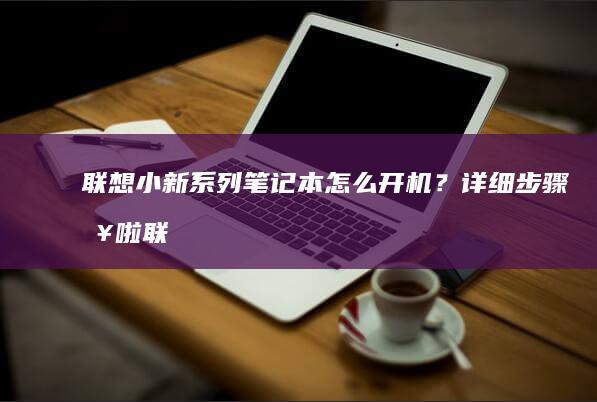 联想小新系列笔记本怎么开机？详细步骤来啦 (联想小新系列属于什么档次)