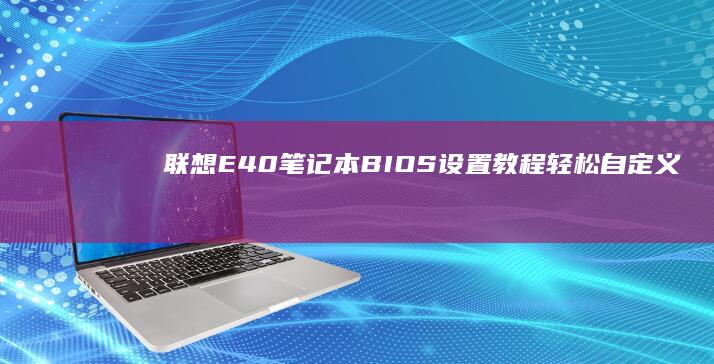 联想E40笔记本BIOS设置教程：轻松自定义硬件配置 (联想e40笔记本是哪一年出的)