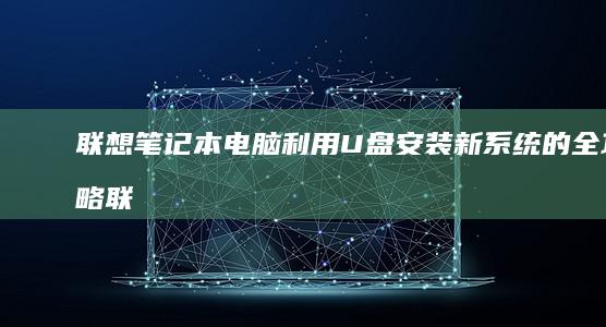 联想笔记本电脑利用U盘安装新系统的全攻略 (联想笔记本电脑售后维修服务网点)