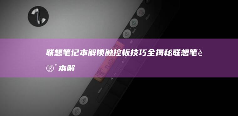 联想笔记本解锁触控板技巧全揭秘 (联想笔记本解锁键盘是哪个键)