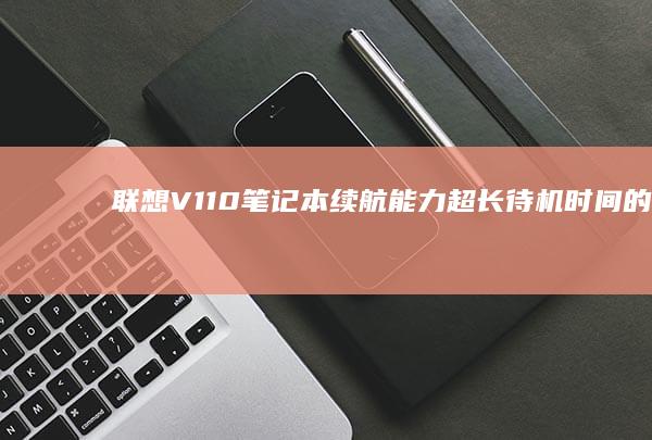 联想V110笔记本续航能力：超长待机时间的体验分享 (联想v110-15ikb)