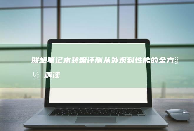 联想笔记本装盘评测：从外观到性能的全方位解读 (联想笔记本装系统按什么键)