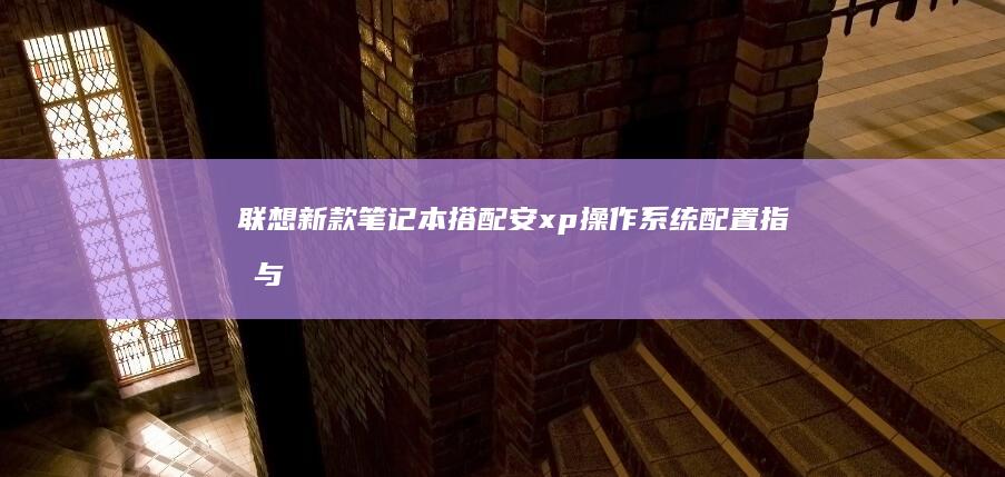 联想新款笔记本搭配安xp操作系统：配置指南与选购要点 (联想新款笔记本什么时候上市)