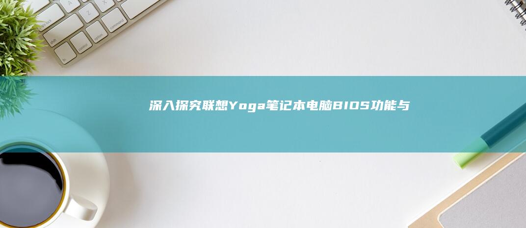 深入探究联想Yoga笔记本电脑BIOS功能与操作技巧 (深入探究联想到什么)