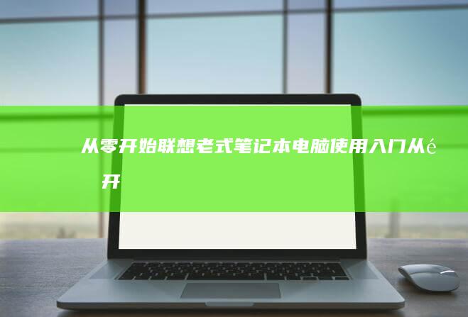 从零开始：联想老式笔记本电脑使用入门 (从零开始联动)