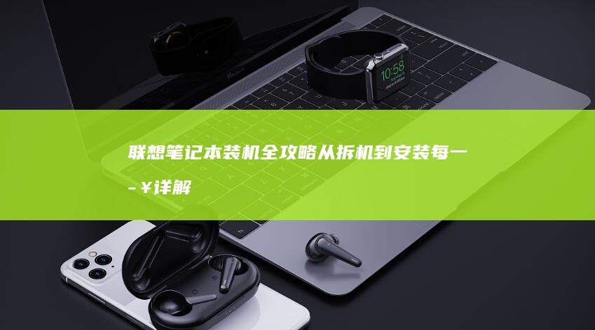 联想笔记本装机全攻略：从拆机到安装每一步详解 (联想笔记本装什么系统好)