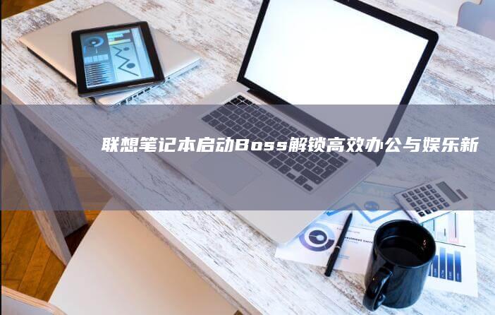 联想笔记本启动Boss：解锁高效办公与娱乐新体验 (联想笔记本启动盘按f几)