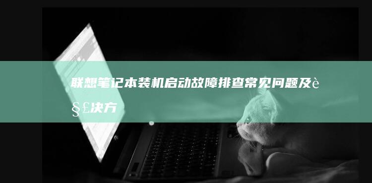 联想笔记本装机启动故障排查：常见问题及解决方法 (联想笔记本装系统按f几进入界面)