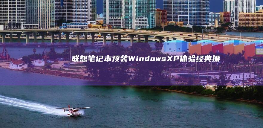 联想笔记本预装Windows XP：体验经典操作系统的卓越性能 (联想笔记本预装的office激活要钱吗)