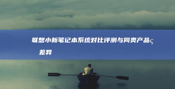 联想小新笔记本系统对比评测：与同类产品的差异化优势 (联想小新笔记本)