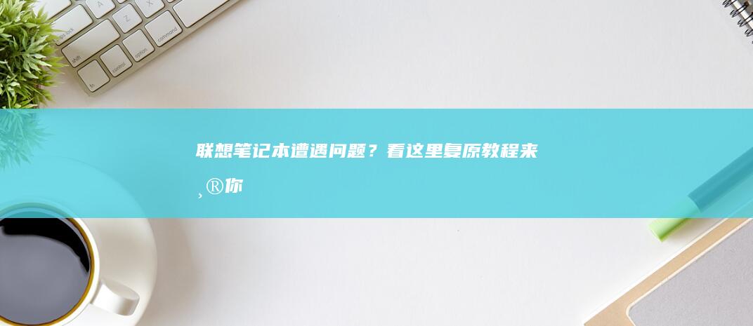 联想笔记本遭遇问题？看这里！复原教程来帮你 (联想笔记本遭淘汰了吗)