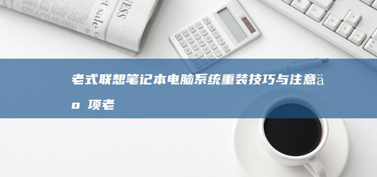 老式联想笔记本电脑系统重装技巧与注意事项 (老式联想笔记本电脑怎么连接wifi)