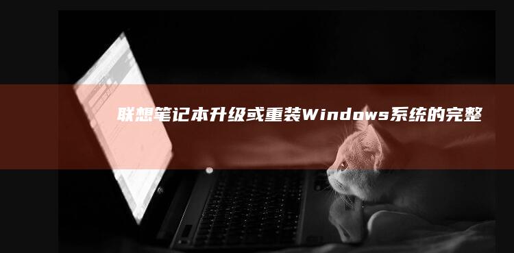 联想笔记本升级或重装Windows系统的完整步骤 (联想笔记本升级配置)