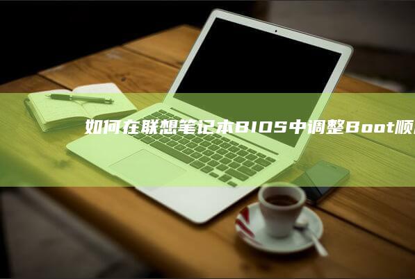 如何在联想笔记本BIOS中调整Boot顺序 (如何在联想笔记本上下载软件)