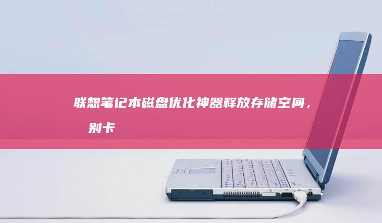 联想笔记本磁盘优化神器：释放存储空间，告别卡顿 (联想笔记本磁盘分区)