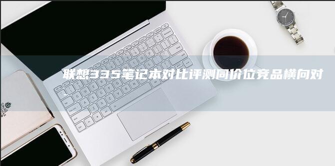 联想335笔记本对比评测：同价位竞品横向对比，影音娱乐与学习场景下的综合表现分析 (联想ideacentreb355)