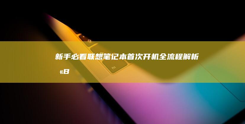 新手必看：联想笔记本首次开机全流程解析（含BIOS设置与系统引导） (联怎么样)