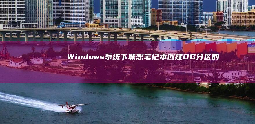 Windows系统下联想笔记本创建DG分区的全流程操作详解（含图解步骤） (windows)