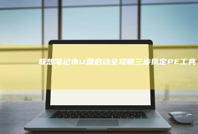 【联想笔记本U盘启动全攻略】三步搞定PE工具制作与BIOS设置 (联想笔记本电脑售后维修服务网点)