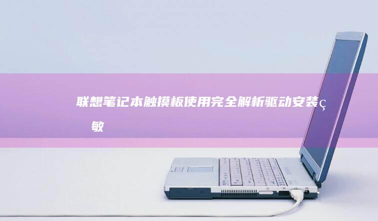 联想笔记本触摸板使用完全解析：驱动安装、灵敏度调节与手势操作全攻略 (联想笔记本触摸板没反应)