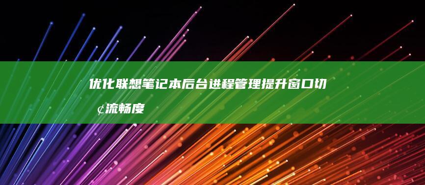 优化联想笔记本后台进程管理提升窗口切换流畅度的实战指南 (优化联想笔记怎么做)