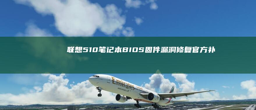 联想510笔记本BIOS固件漏洞修复：官方补丁下载与安全更新实操教程 (联想510笔记本配置)