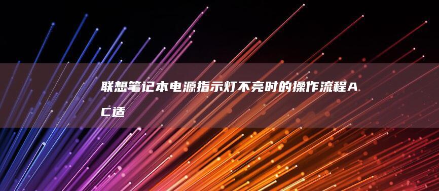 联想笔记本电源指示灯不亮时的操作流程：AC适配器检测→电池健康度测试→安全模式启动三重验证法 (联想笔记本电脑黑屏打不开怎么办)