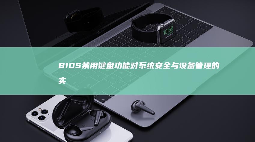 BIOS禁用键盘功能对系统安全与设备管理的实际应用价值分析 (bios禁用核显)