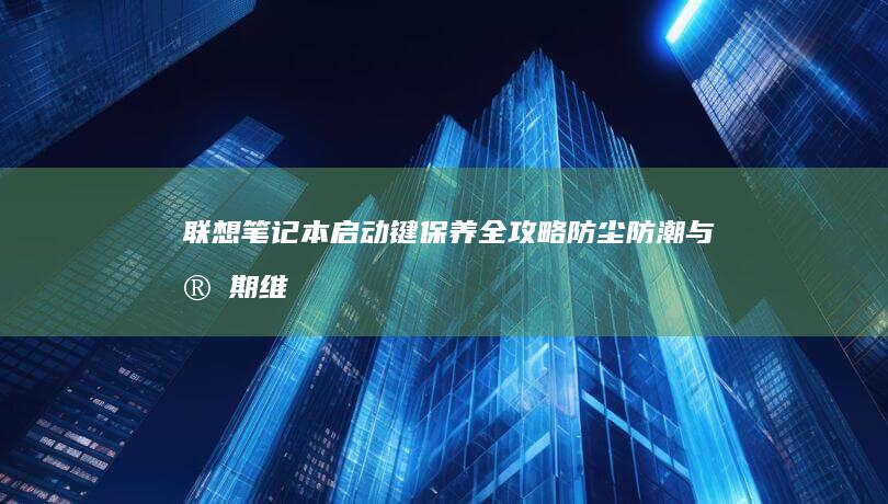 联想笔记本启动键保养全攻略：防尘防潮与定期维护注意事项 (联想笔记本启动盘按f几)