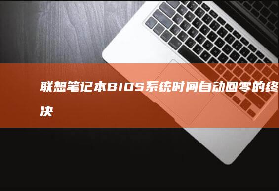 联想笔记本BIOS系统时间自动回零的终极解决