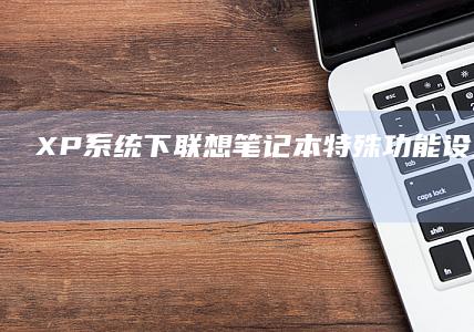 XP系统下联想笔记本特殊功能设置：一键恢复/指纹识别等预装程序配置技巧 (xp系统怎么联网?)