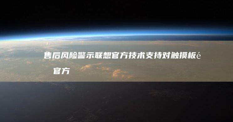 售后风险警示：联想官方技术支持对触摸板非官方拆除的响应政策说明 (售后风险警示怎么写)