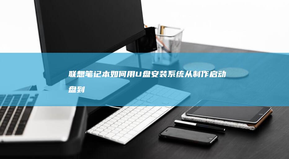 联想笔记本如何用U盘安装系统：从制作启动盘到系统重装全流程 (联想笔记本如何进入bios)