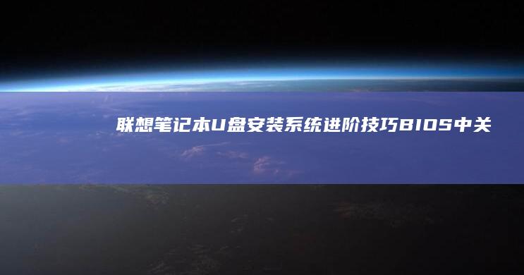 联想笔记本U盘安装系统进阶技巧：BIOS中关闭快速启动与安全芯片验证的必要步骤 (联想笔记本u盘启动按哪个键)