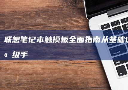 联想笔记本触摸板全面指南：从基础设置到高级手势操作详解 (联想笔记本触摸板没反应)