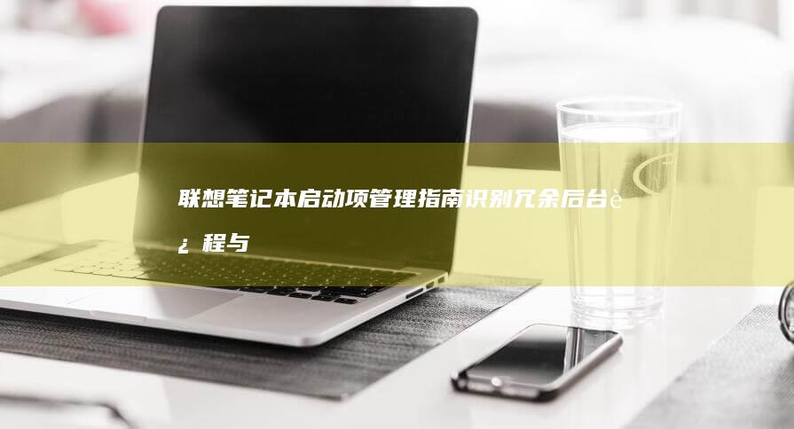 笔记本启动项管理指南识别冗余后台进程与