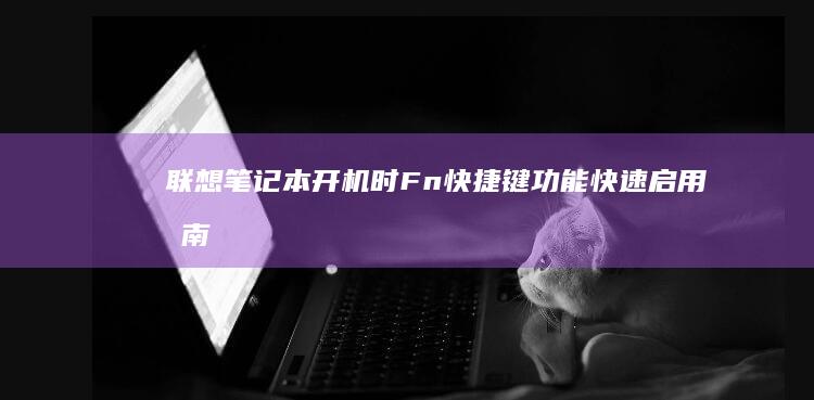 联想笔记本开机时Fn+快捷键功能快速启用指南 (联想笔记本开不了机怎么办)