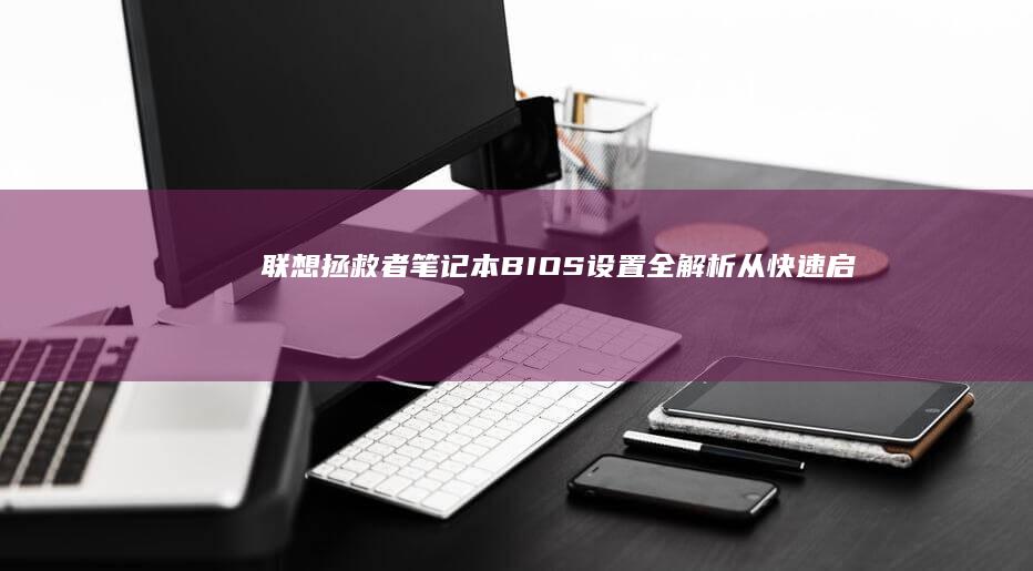 联想拯救者笔记本BIOS设置全解析：从快速启动到超频优化的深度指南 (联想拯救者笔记本)