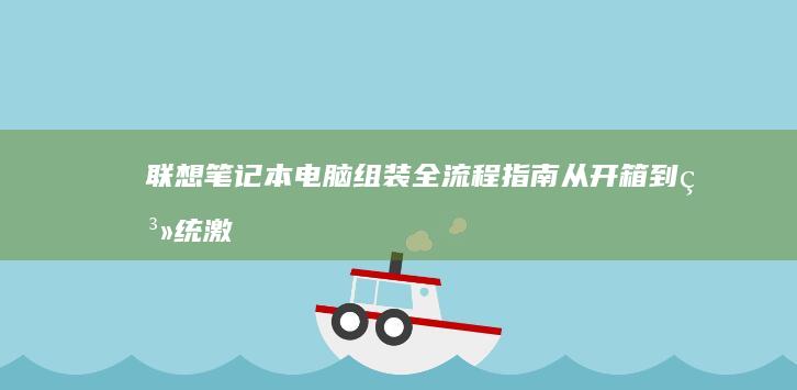 联想笔记本电脑组装全流程指南：从开箱到系统激活的10个关键步骤 (联想笔记本电脑黑屏打不开怎么办)