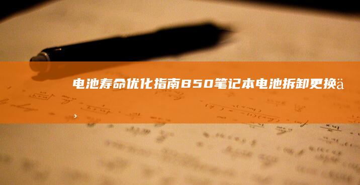 电池寿命优化指南：B50笔记本电池拆卸更换与续航提升技巧 (电池寿命优化大师)