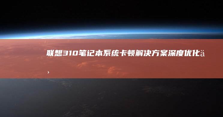 联想310笔记本系统卡顿解决方案深度优化与