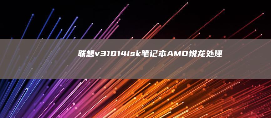 联想v31014isk笔记本：AMD锐龙处理器高效办公，14英寸轻薄设计兼顾移动与性能 (联想v310-14ikb)