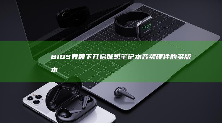 BIOS界面下开启联想笔记本音频硬件的多版本系统操作对比解析 (bios界面详细介绍)