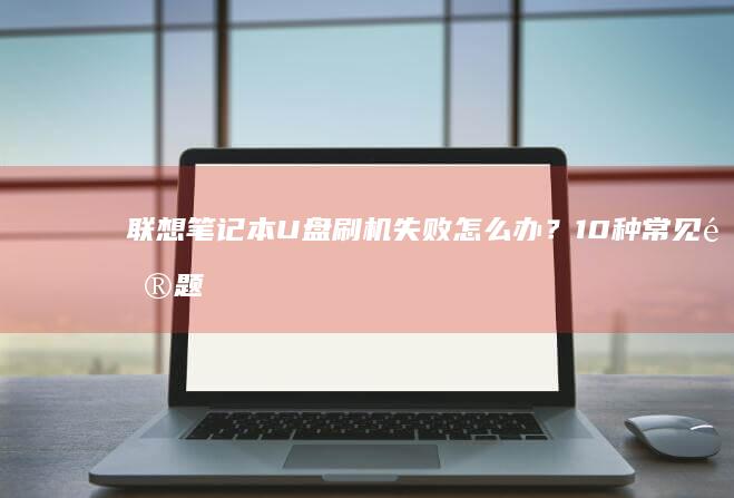 联想笔记本U盘刷机失败怎么办？10种常见问题排查与解决方案 (联想笔记本u启动按f几)