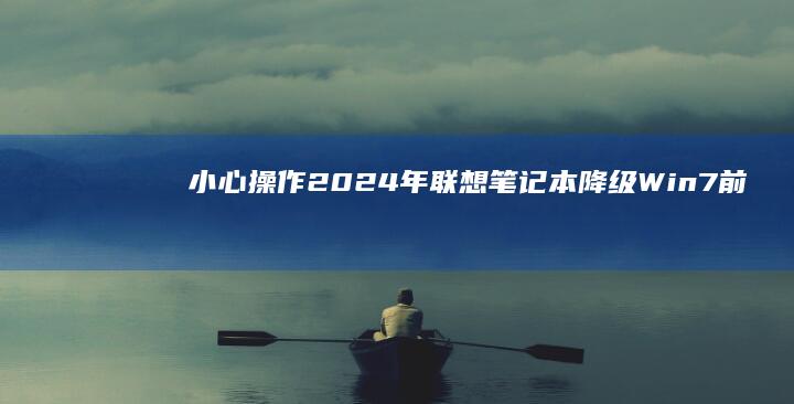 小心操作！2024年联想笔记本降级Win7前必须了解的硬件兼容性检测方法 (小心操作 英文)