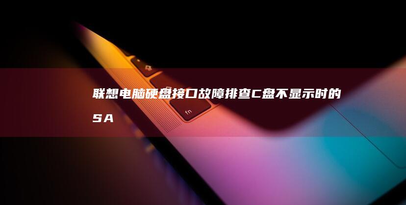 联想电脑硬盘接口故障排查：C盘不显示时的SATA模式设置与数据线检测技巧 (联想电脑硬盘怎么拆下来)